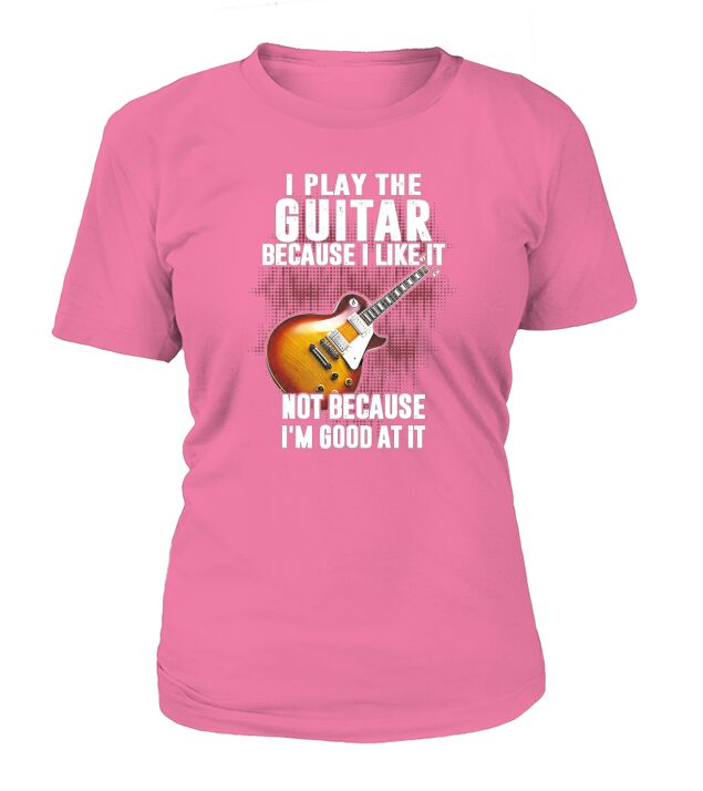 I Play The Guitar Because I Like It Not Because Im Good At It T-Shirt Woman