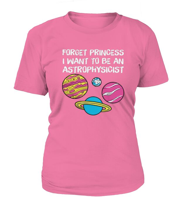 Forget Princess I Want To Be An Astrophysicist T Shirt tshirt T-Shirt Woman