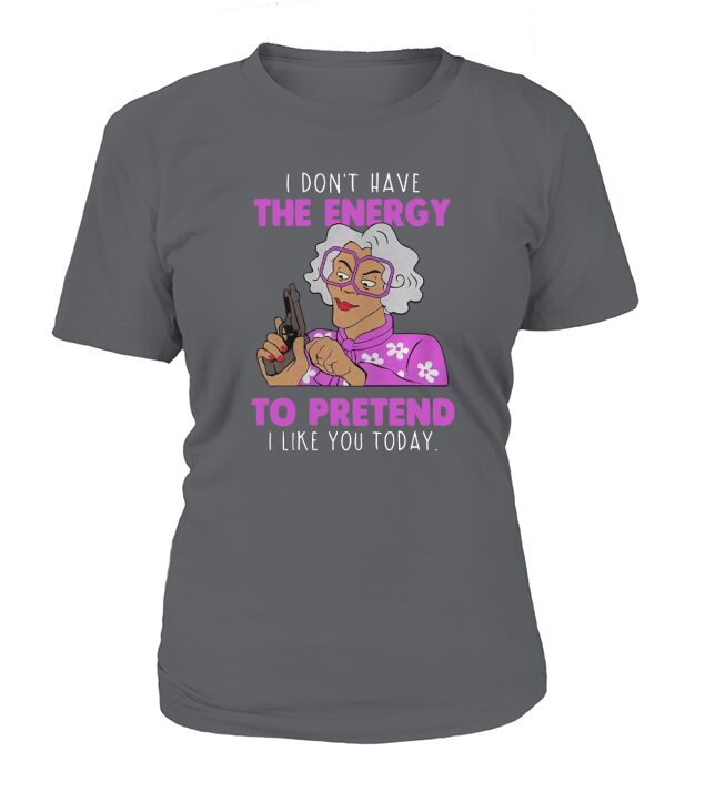 MADEA I DONT HAVE THE ENERGY TO PRETEND I LIKE YOU TODAY T-Shirt Woman