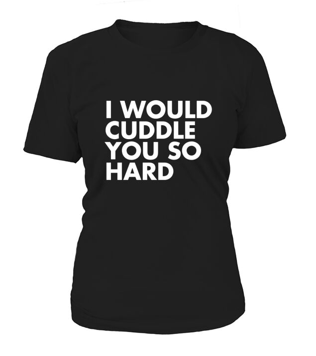 I WOULD CUDDLE YOU SO HARD! T-Shirts T-Shirt Woman